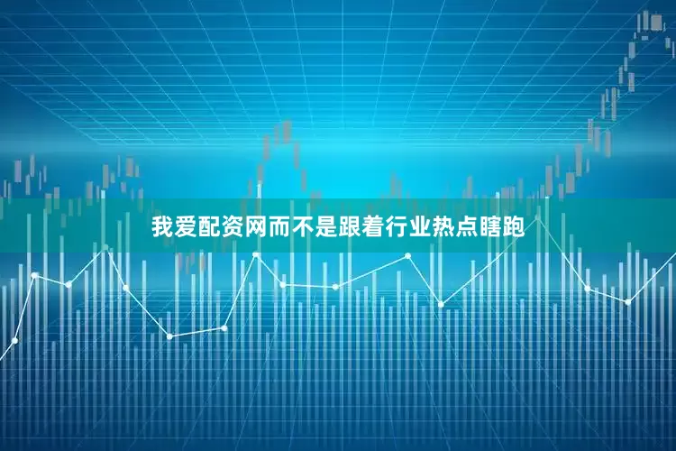 我爱配资网而不是跟着行业热点瞎跑