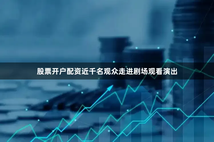 股票开户配资近千名观众走进剧场观看演出