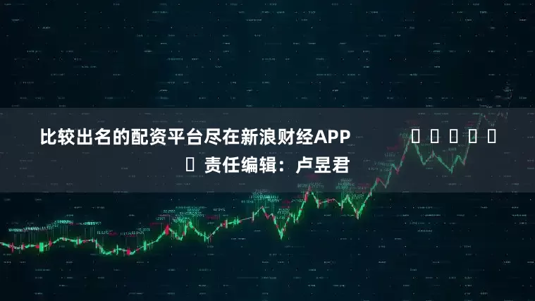 比较出名的配资平台尽在新浪财经APP            						责任编辑：卢昱君