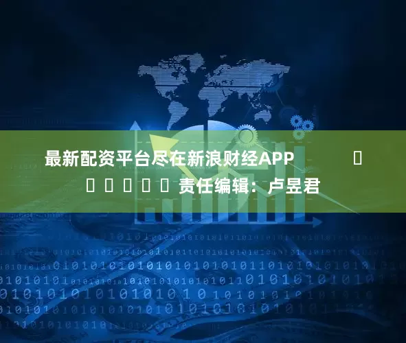 最新配资平台尽在新浪财经APP            						责任编辑：卢昱君