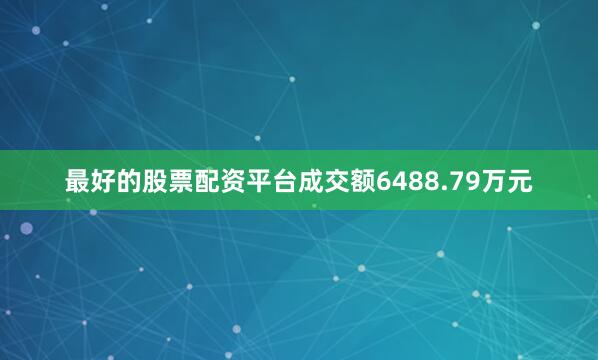 最好的股票配资平台成交额6488.79万元