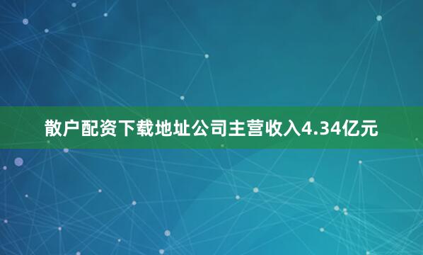 散户配资下载地址公司主营收入4.34亿元