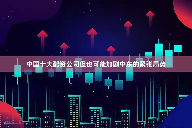 中国十大配资公司但也可能加剧中东的紧张局势