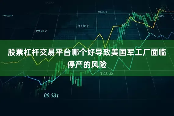 股票杠杆交易平台哪个好导致美国军工厂面临停产的风险
