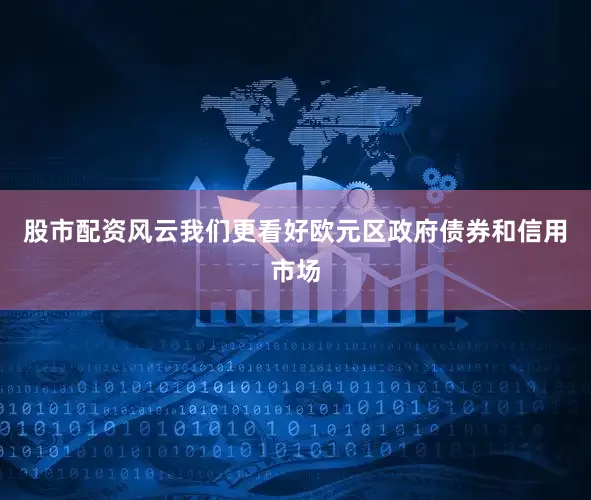股市配资风云我们更看好欧元区政府债券和信用市场