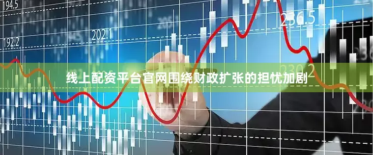 线上配资平台官网围绕财政扩张的担忧加剧