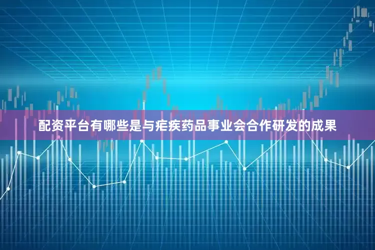 配资平台有哪些是与疟疾药品事业会合作研发的成果