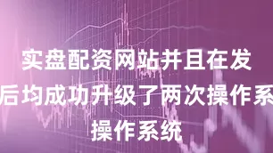 实盘配资网站并且在发布后均成功升级了两次操作系统