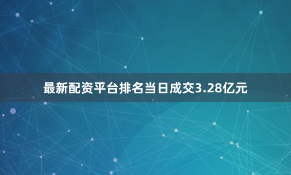 最新配资平台排名当日成交3.28亿元