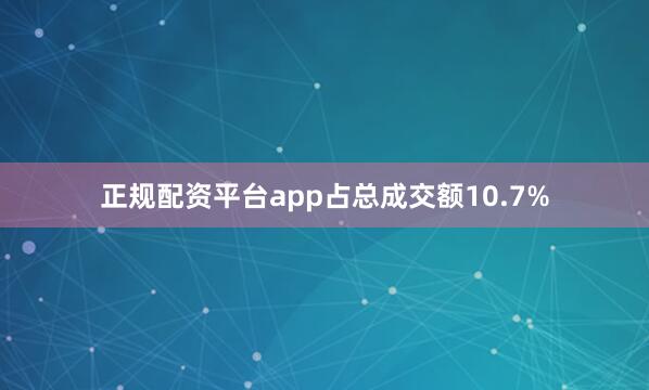 正规配资平台app占总成交额10.7%