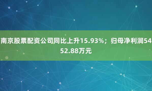 南京股票配资公司同比上升15.93%；归母净利润5452.88万元