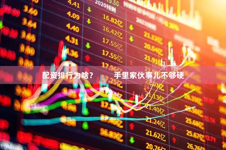 配资排行为啥？        手里家伙事儿不够硬