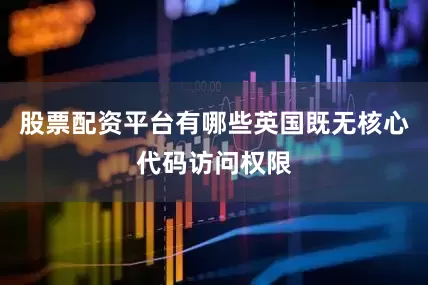 股票配资平台有哪些英国既无核心代码访问权限