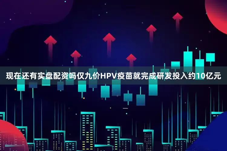 现在还有实盘配资吗仅九价HPV疫苗就完成研发投入约10亿元