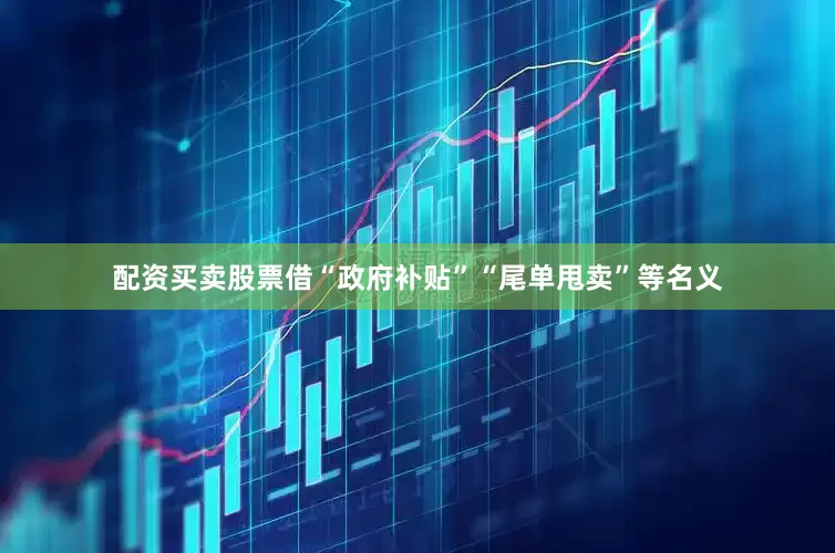 配资买卖股票借“政府补贴”“尾单甩卖”等名义