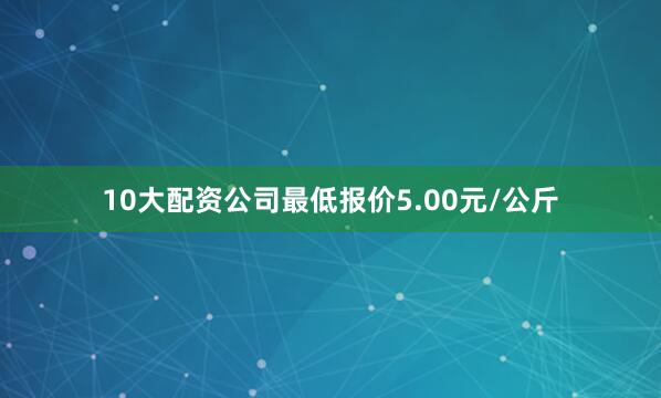 10大配资公司最低报价5.00元/公斤