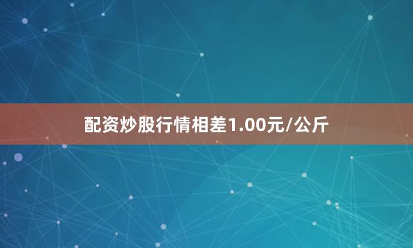 配资炒股行情相差1.00元/公斤