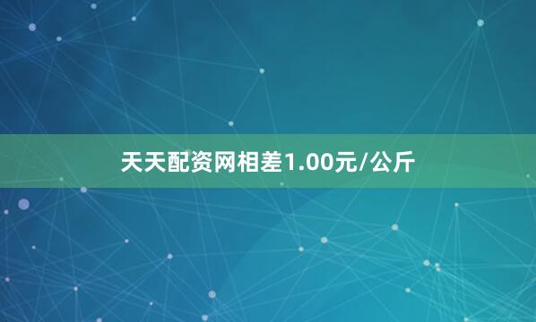 天天配资网相差1.00元/公斤
