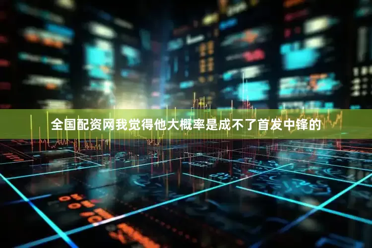 全国配资网我觉得他大概率是成不了首发中锋的