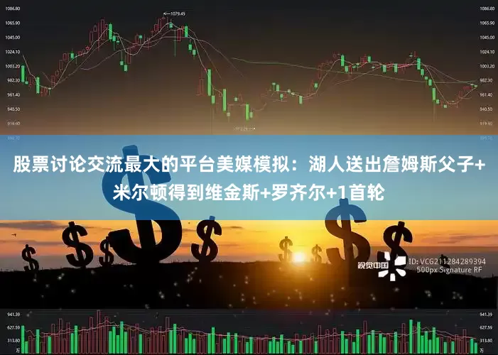 股票讨论交流最大的平台美媒模拟：湖人送出詹姆斯父子+米尔顿得到维金斯+罗齐尔+1首轮