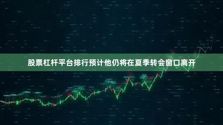 股票杠杆平台排行预计他仍将在夏季转会窗口离开