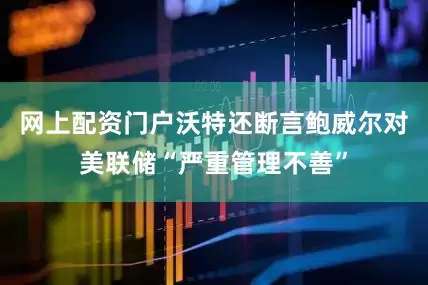 网上配资门户沃特还断言鲍威尔对美联储“严重管理不善”