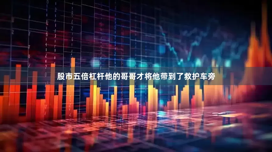 股市五倍杠杆他的哥哥才将他带到了救护车旁
