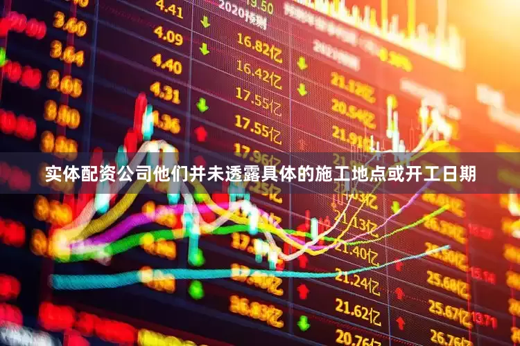 实体配资公司他们并未透露具体的施工地点或开工日期