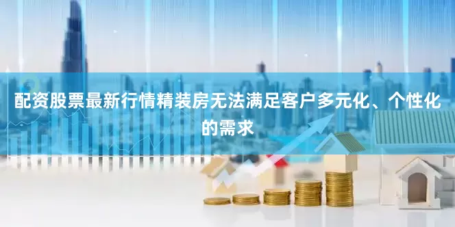 配资股票最新行情精装房无法满足客户多元化、个性化的需求