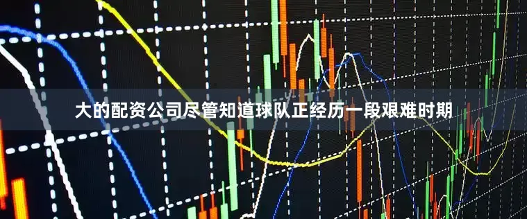大的配资公司尽管知道球队正经历一段艰难时期