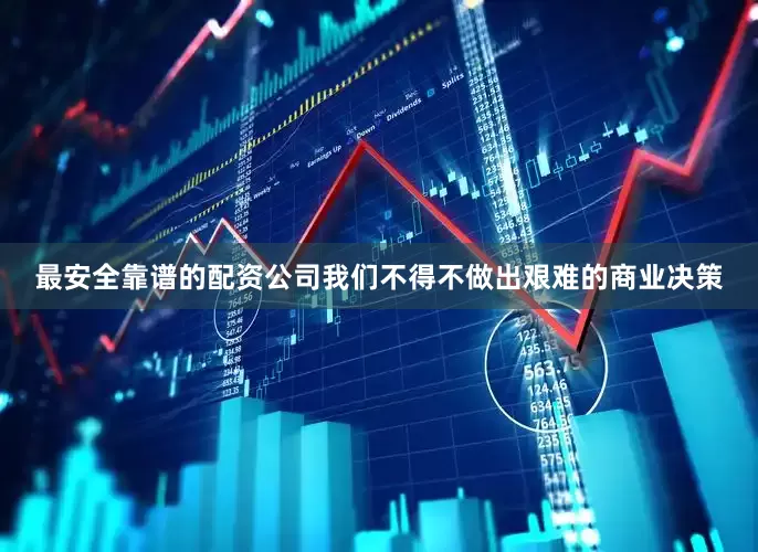 最安全靠谱的配资公司我们不得不做出艰难的商业决策