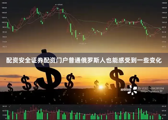 配资安全证券配资门户普通俄罗斯人也能感受到一些变化