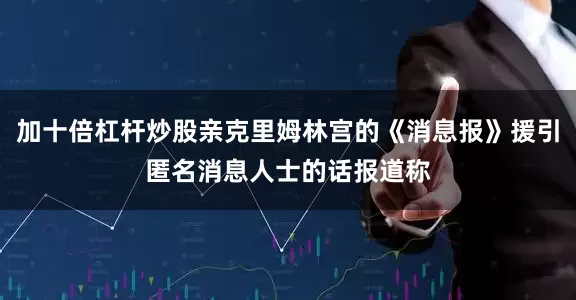 加十倍杠杆炒股亲克里姆林宫的《消息报》援引匿名消息人士的话报道称