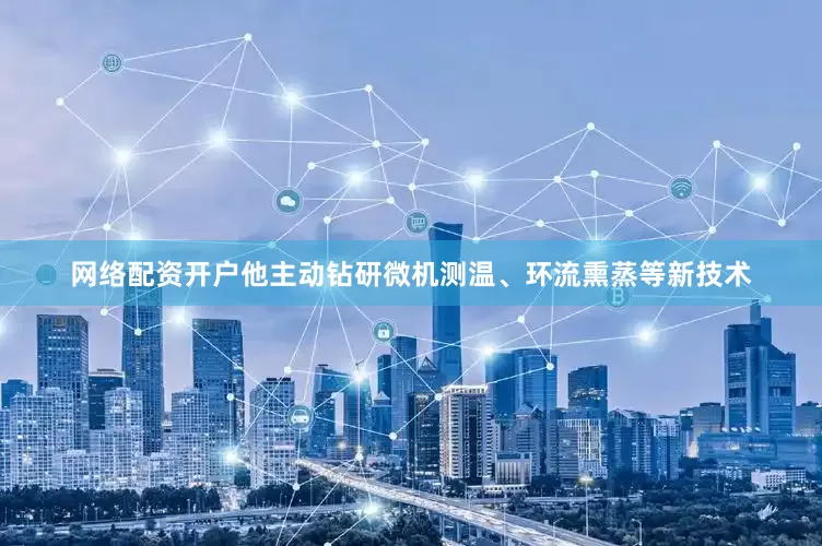 网络配资开户他主动钻研微机测温、环流熏蒸等新技术