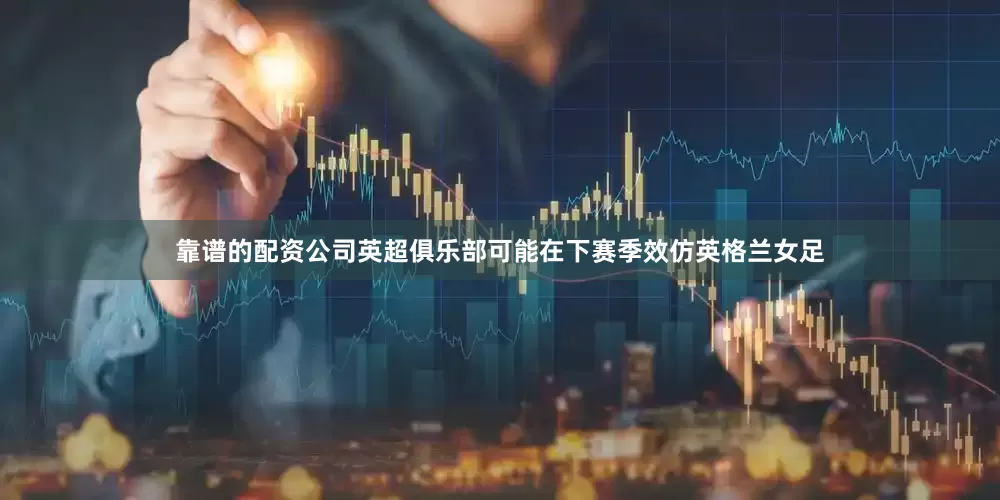 靠谱的配资公司英超俱乐部可能在下赛季效仿英格兰女足