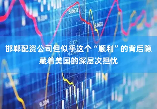 邯郸配资公司但似乎这个“顺利”的背后隐藏着美国的深层次担忧