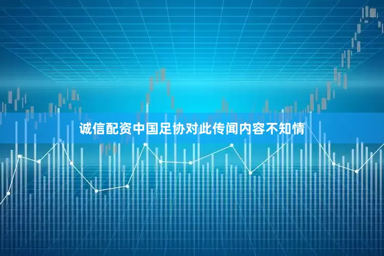 诚信配资中国足协对此传闻内容不知情