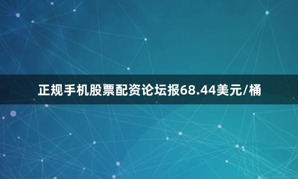 正规手机股票配资论坛报68.44美元/桶