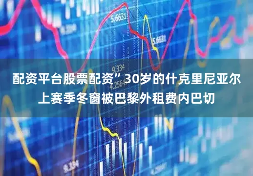 配资平台股票配资”30岁的什克里尼亚尔上赛季冬窗被巴黎外租费内巴切