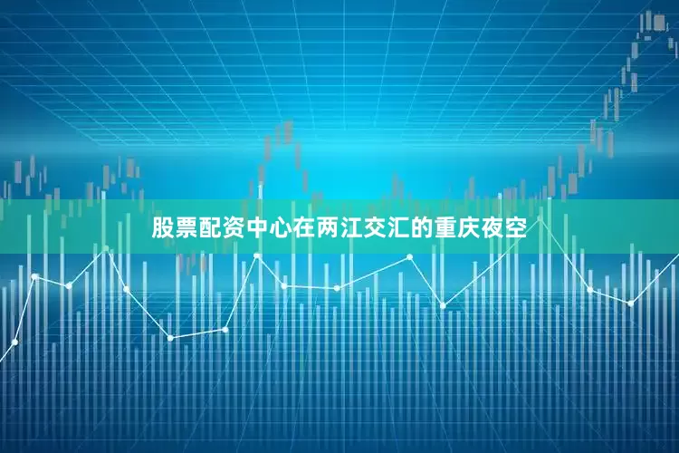股票配资中心在两江交汇的重庆夜空