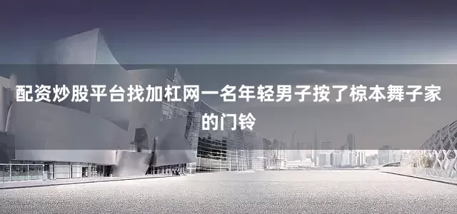 配资炒股平台找加杠网一名年轻男子按了椋本舞子家的门铃