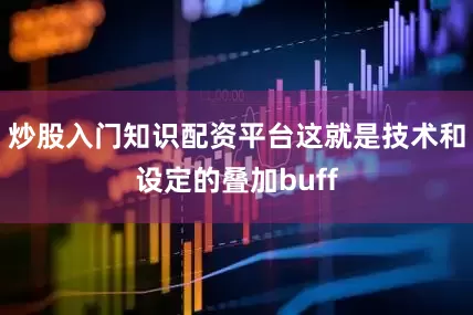 炒股入门知识配资平台这就是技术和设定的叠加buff