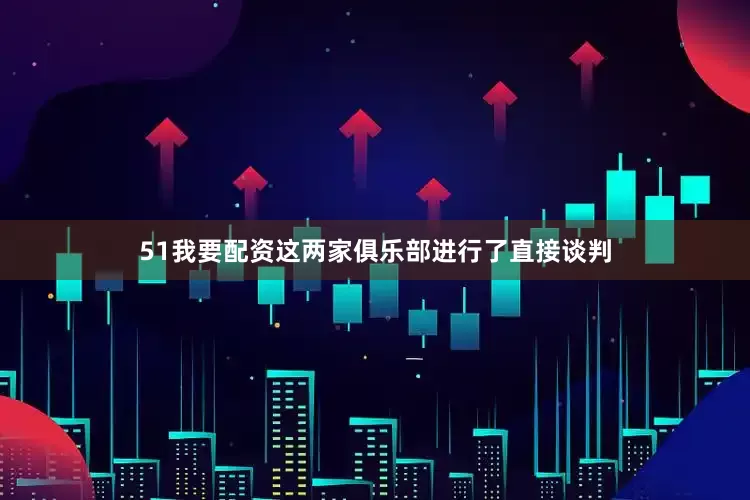 51我要配资这两家俱乐部进行了直接谈判