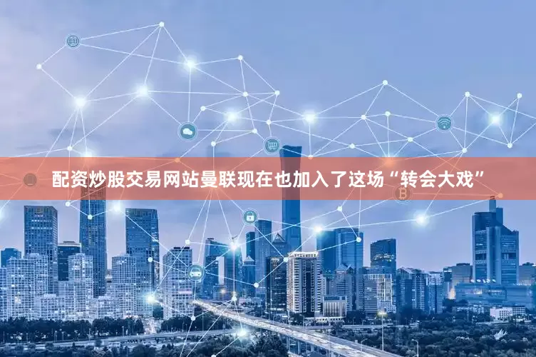 配资炒股交易网站曼联现在也加入了这场“转会大戏”