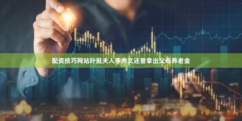 配资技巧网站叶挺夫人李秀文还曾拿出父母养老金