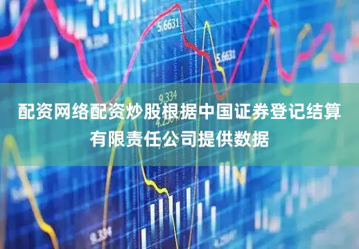 配资网络配资炒股根据中国证券登记结算有限责任公司提供数据