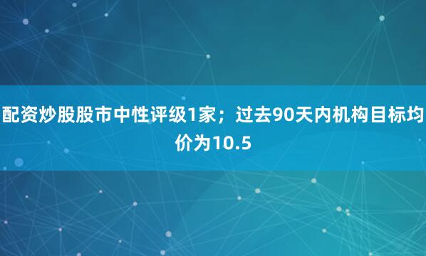 配资炒股股市中性评级1家；过去90天内机构目标均价为10.5
