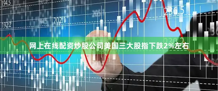 网上在线配资炒股公司美国三大股指下跌2%左右