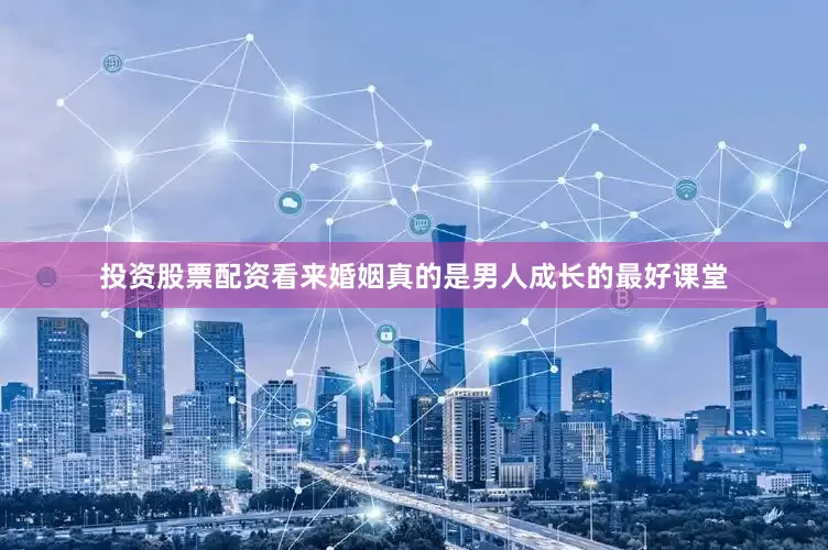 投资股票配资看来婚姻真的是男人成长的最好课堂