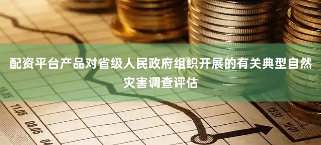 配资平台产品对省级人民政府组织开展的有关典型自然灾害调查评估
